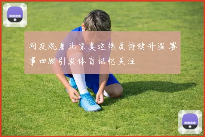 网友观看北京奥运热度持续升温 赛事回顾引发体育记忆关注