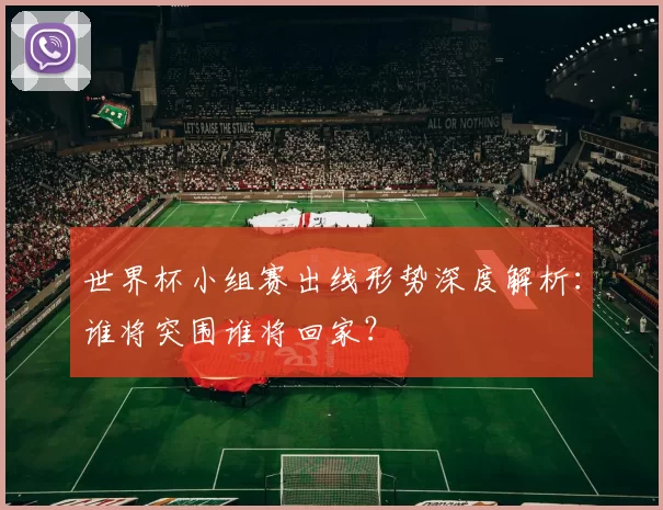 世界杯小组赛出线形势深度解析:谁将突围谁将回家?