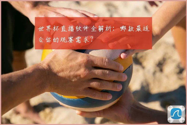 世界杯直播软件全解析:哪款最适合你的观赛需求?