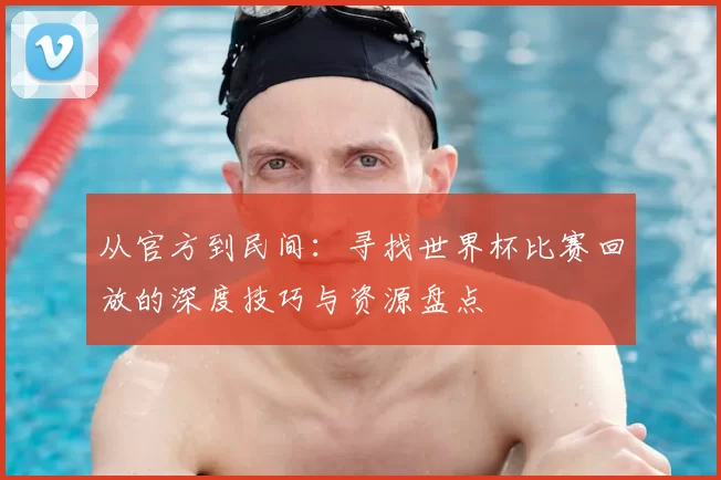从官方到民间:寻找世界杯比赛回放的深度技巧与资源盘点