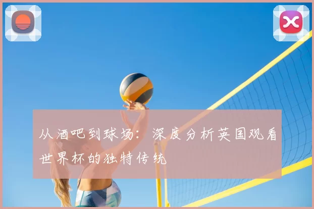 从酒吧到球场：深度分析英国观看世界杯的独特传统