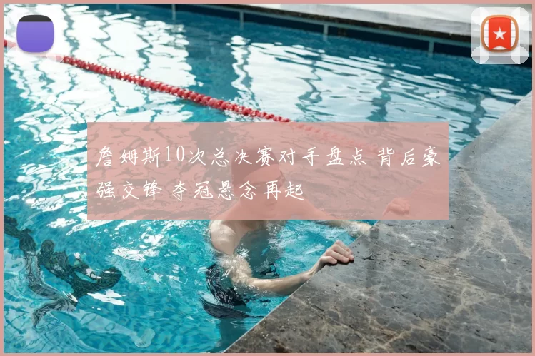 詹姆斯10次总决赛对手盘点 背后豪强交锋 夺冠悬念再起