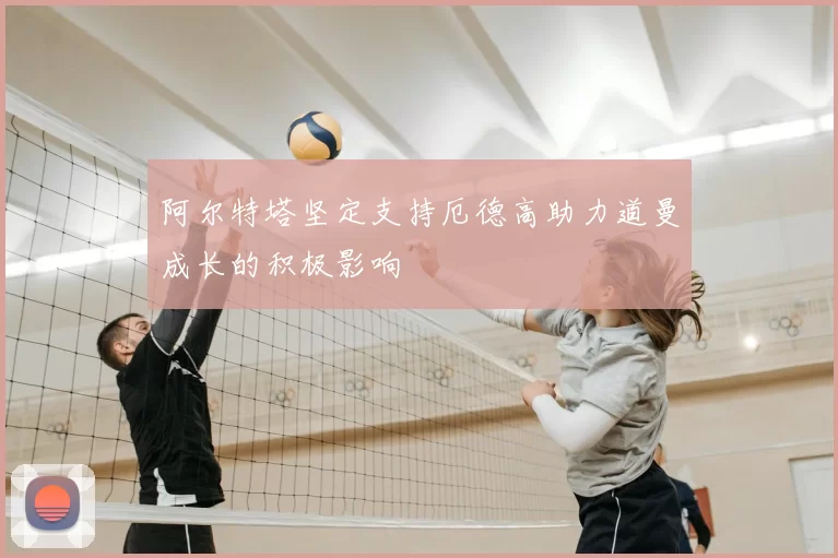 阿尔特塔坚定支持厄德高助力道曼成长的积极影响