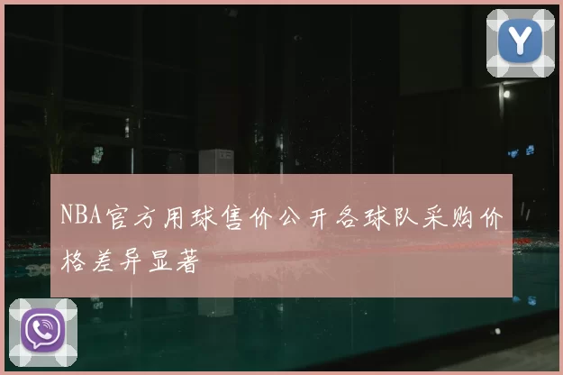 NBA官方用球售价公开各球队采购价格差异显著