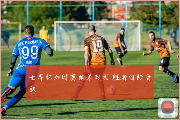 世界杯加时赛绝杀时刻 胜者惊险晋级