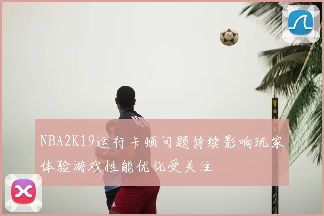 NBA2K19运行卡顿问题持续影响玩家体验游戏性能优化受关注