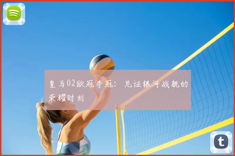 皇马02欧冠夺冠:见证银河战舰的荣耀时刻
