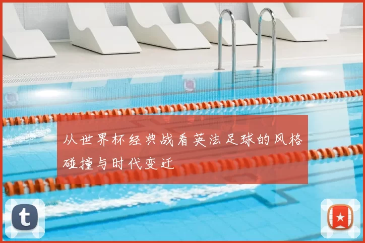 从世界杯经典战看英法足球的风格碰撞与时代变迁