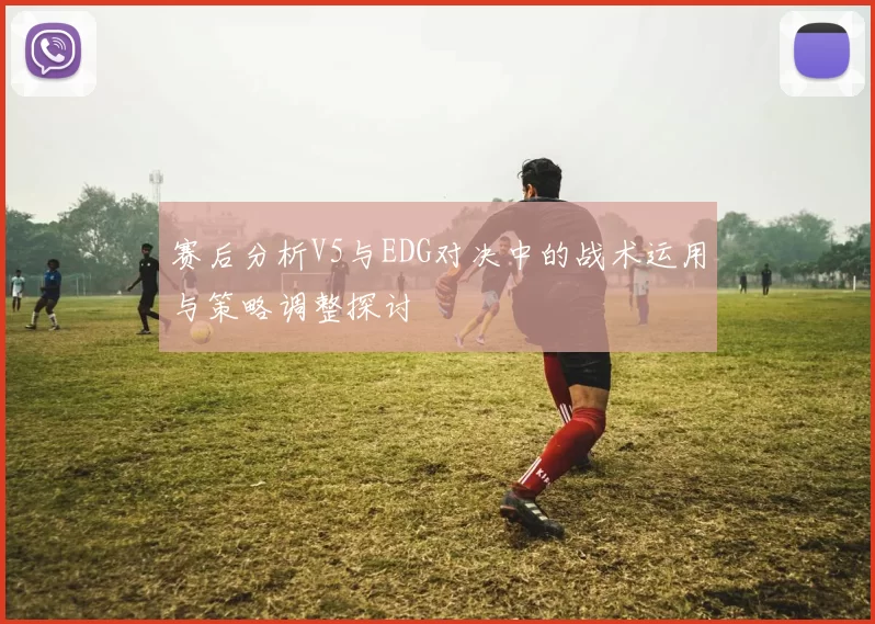 赛后分析V5与EDG对决中的战术运用与策略调整探讨