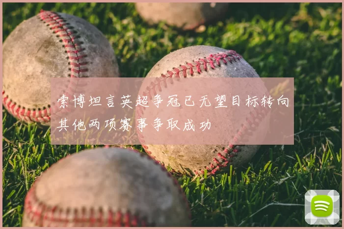 索博坦言英超争冠已无望目标转向其他两项赛事争取成功