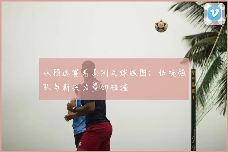 从预选赛看美洲足球版图:传统强队与新兴力量的碰撞