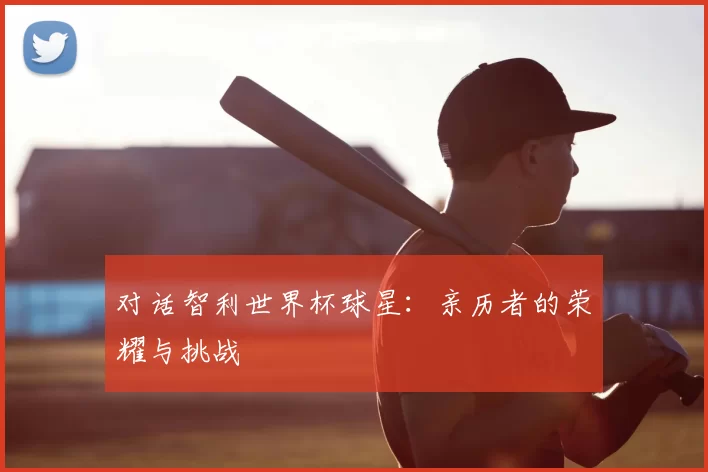 对话智利世界杯球星：亲历者的荣耀与挑战