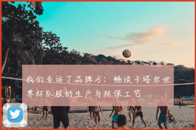 我们专访了品牌方:畅谈卡塔尔世界杯队服的生产与环保工艺