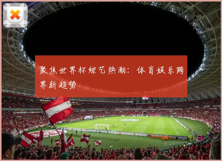 聚焦世界杯综艺热潮:体育娱乐跨界新趋势