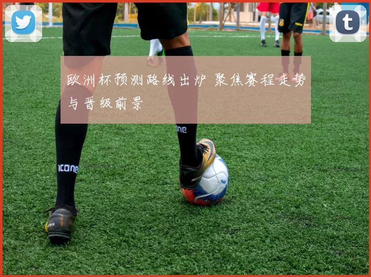欧洲杯预测路线出炉 聚焦赛程走势与晋级前景