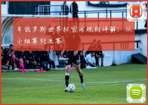 年俄罗斯世界杯官方规则详解：从小组赛到决赛