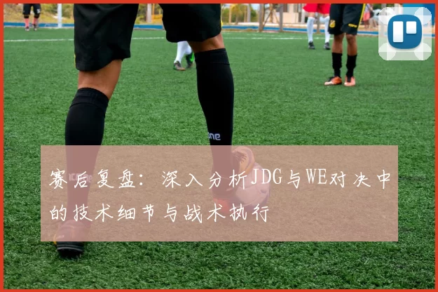 赛后复盘:深入分析JDG与WE对决中的技术细节与战术执行