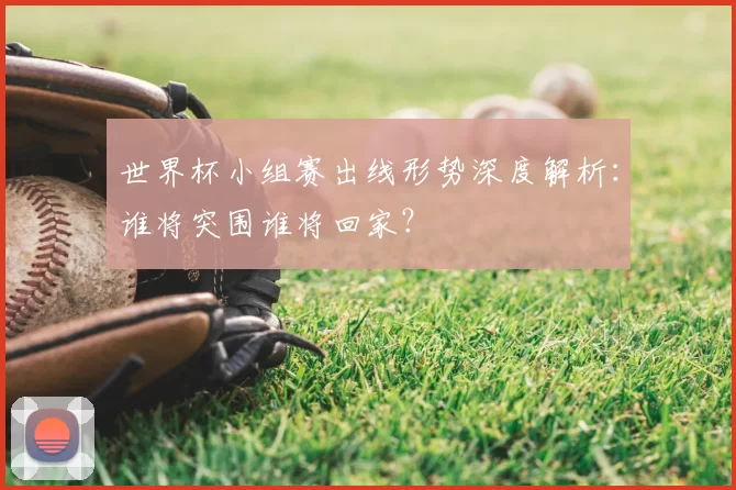 世界杯小组赛出线形势深度解析：谁将突围谁将回家？