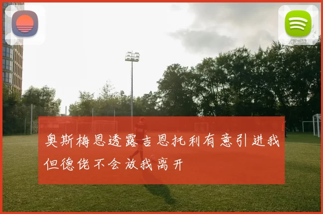 奥斯梅恩透露吉恩托利有意引进我但德佬不会放我离开