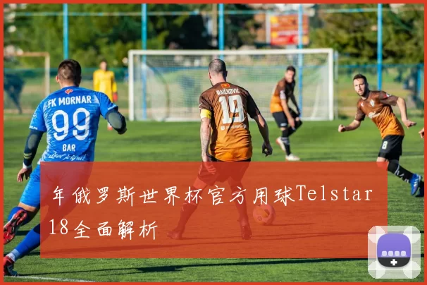 年俄罗斯世界杯官方用球Telstar 18全面解析