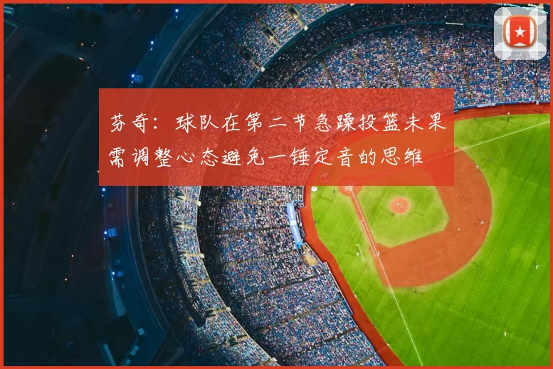 芬奇:球队在第二节急躁投篮未果需调整心态避免一锤定音的思维