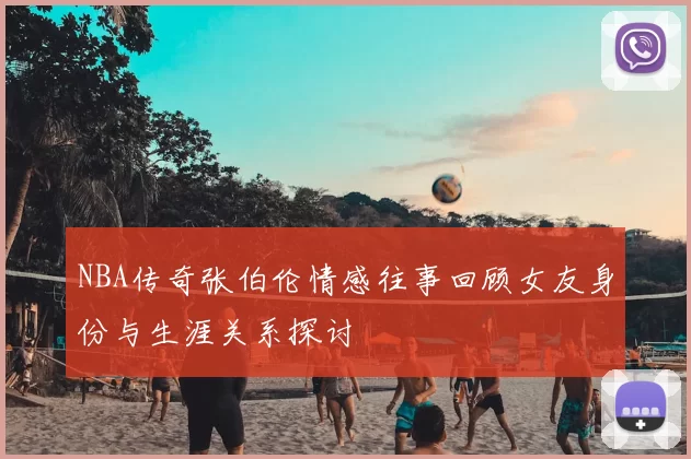 NBA传奇张伯伦情感往事回顾女友身份与生涯关系探讨