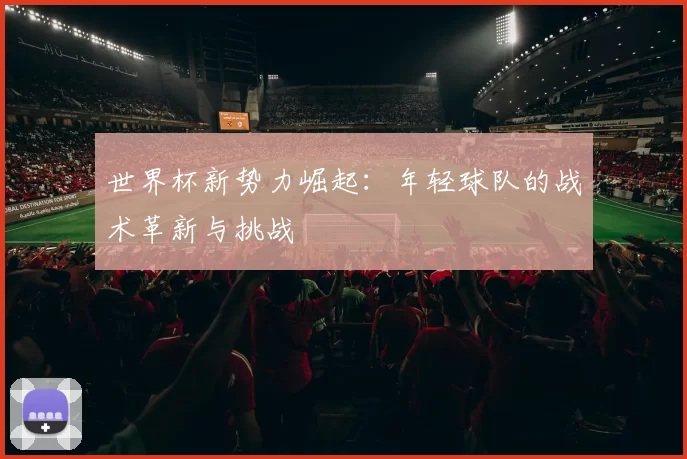 世界杯新势力崛起:年轻球队的战术革新与挑战