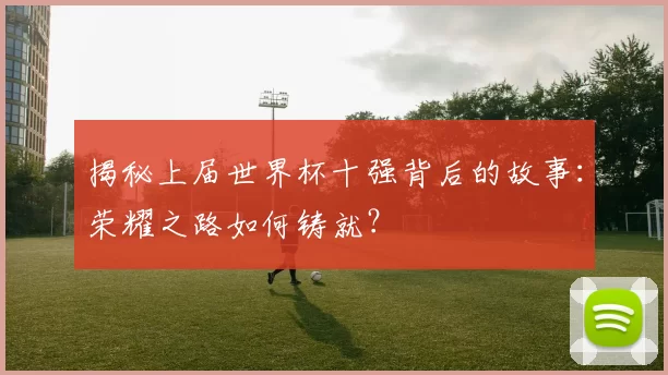 揭秘上届世界杯十强背后的故事：荣耀之路如何铸就？