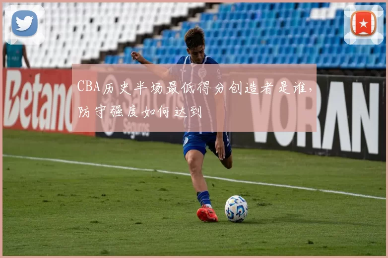CBA历史半场最低得分创造者是谁,防守强度如何达到