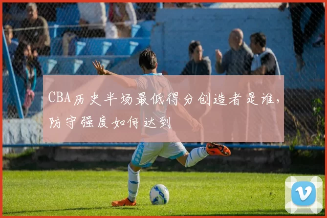 CBA历史半场最低得分创造者是谁，防守强度如何达到