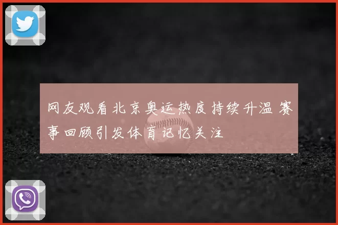 网友观看北京奥运热度持续升温 赛事回顾引发体育记忆关注