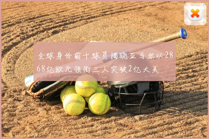 全球身价前十球员揭晓亚马尔以2868亿欧元领衔三人突破2亿大关