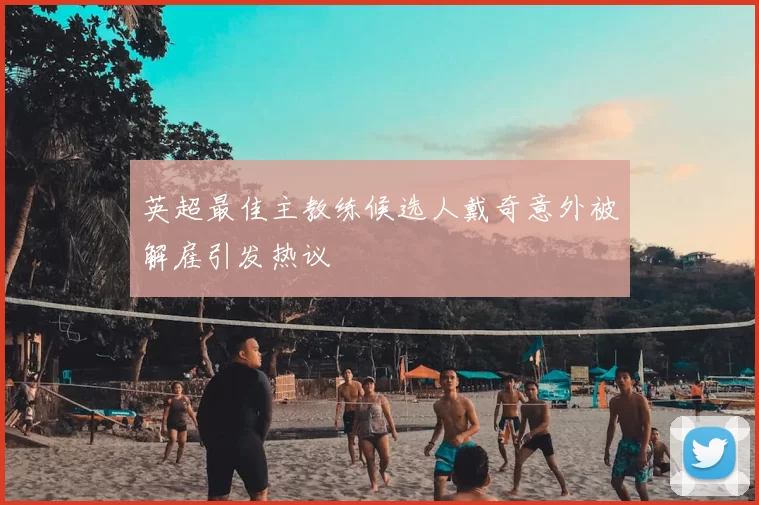 英超最佳主教练候选人戴奇意外被解雇引发热议