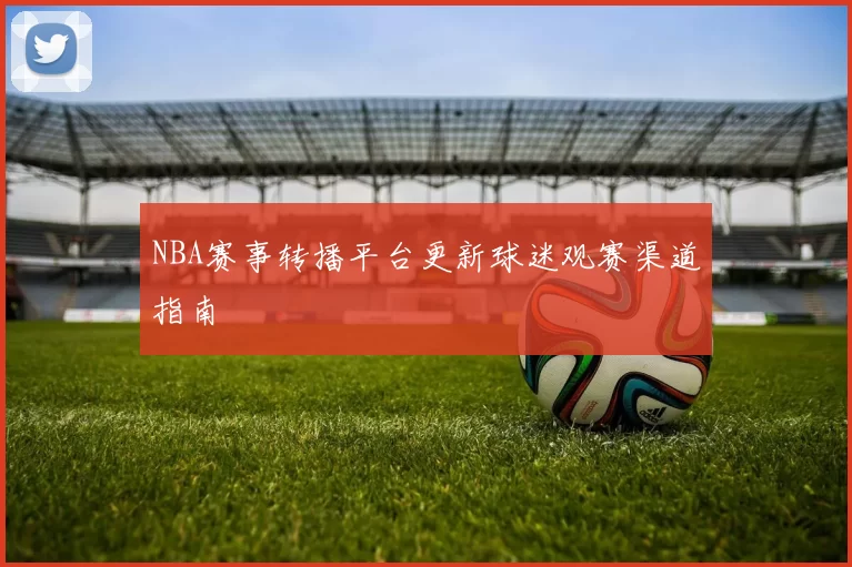 NBA赛事转播平台更新球迷观赛渠道指南