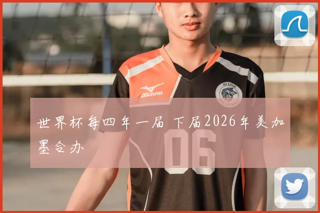 世界杯每四年一届 下届2026年美加墨合办