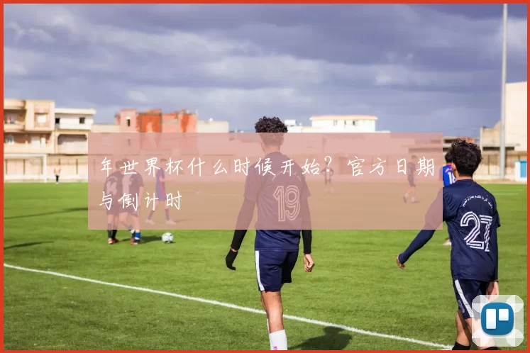 年世界杯什么时候开始?官方日期与倒计时
