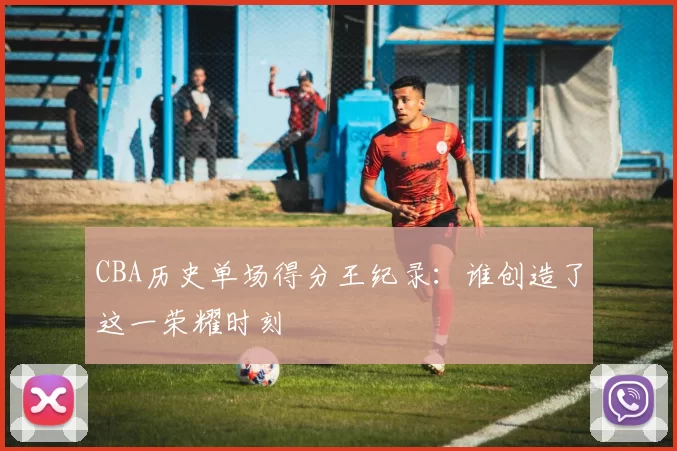CBA历史单场得分王纪录:谁创造了这一荣耀时刻