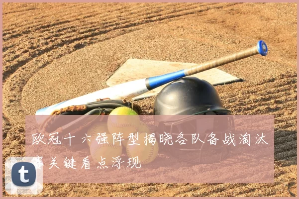 欧冠十六强阵型揭晓各队备战淘汰赛关键看点浮现
