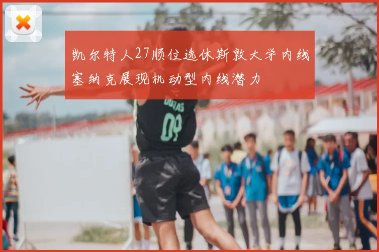 凯尔特人27顺位选休斯敦大学内线塞纳克展现机动型内线潜力