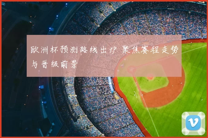 欧洲杯预测路线出炉 聚焦赛程走势与晋级前景