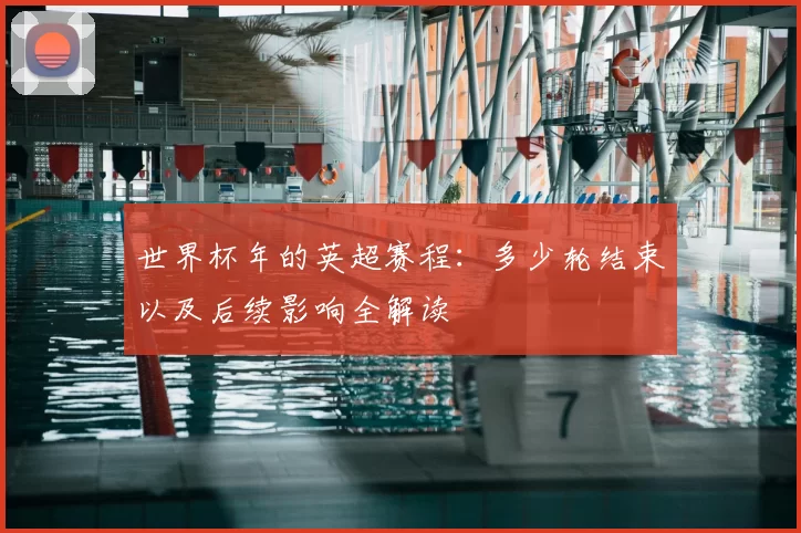 世界杯年的英超赛程：多少轮结束以及后续影响全解读
