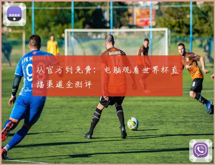 从官方到免费:电脑观看世界杯直播渠道全测评