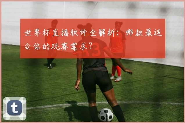 世界杯直播软件全解析:哪款最适合你的观赛需求?