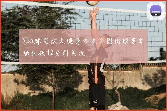 NBA球星欧文现身洛克公园街球赛单场狂砍42分引关注