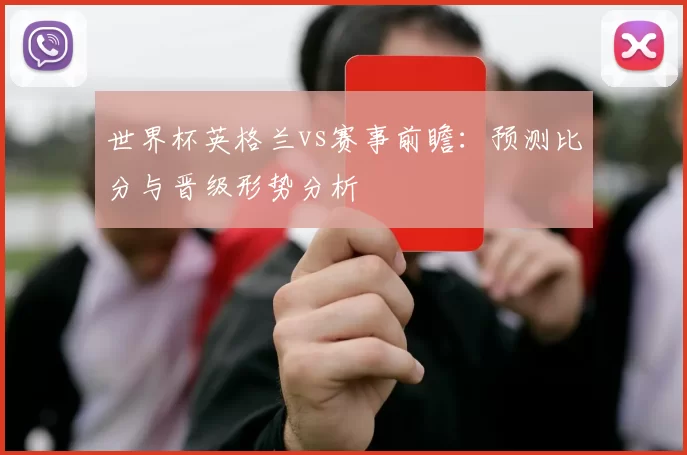 世界杯英格兰vs赛事前瞻:预测比分与晋级形势分析