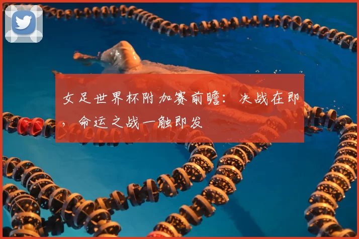 女足世界杯附加赛前瞻：决战在即，命运之战一触即发