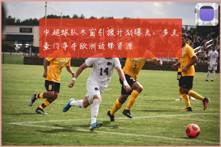 中超球队冬窗引援计划曝光,多支豪门争夺欧洲边锋资源