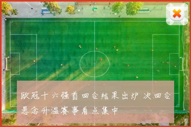 欧冠十六强首回合结果出炉 次回合悬念升温赛事看点集中