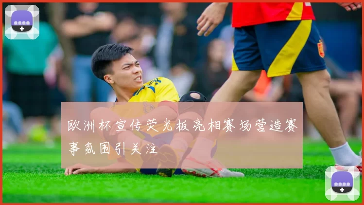 欧洲杯宣传荧光板亮相赛场营造赛事氛围引关注