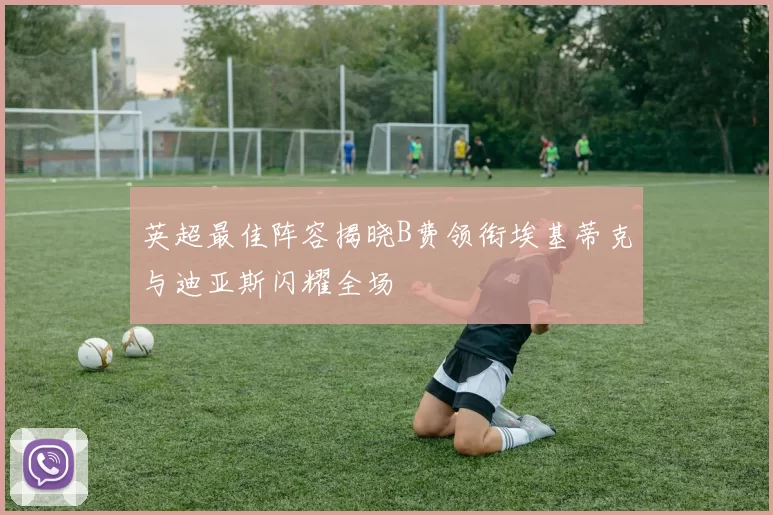 英超最佳阵容揭晓B费领衔埃基蒂克与迪亚斯闪耀全场